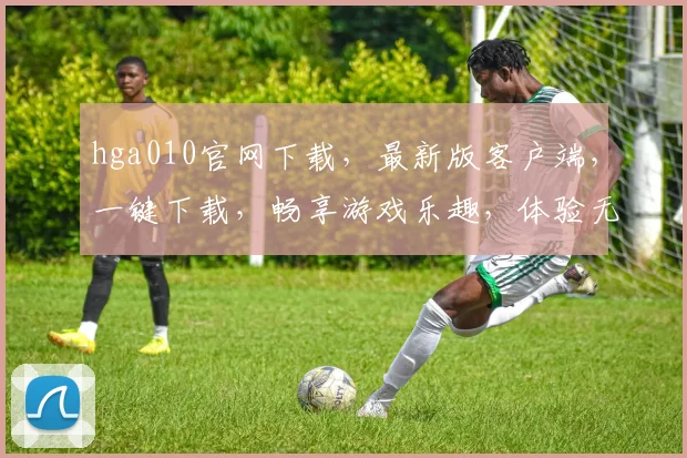 hga010官网下载，最新版客户端，一键下载，畅享游戏乐趣，体验无忧