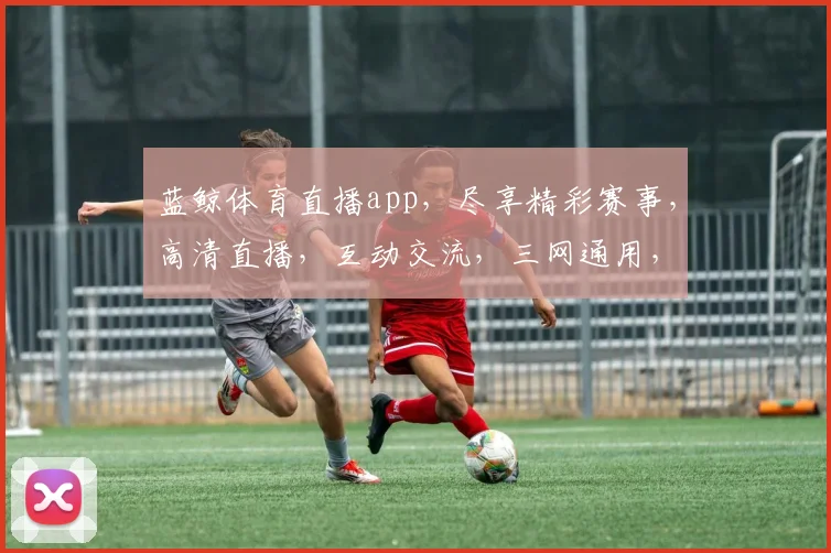 蓝鲸体育直播app，尽享精彩赛事，高清直播，互动交流，三网通用，畅快观赛体验