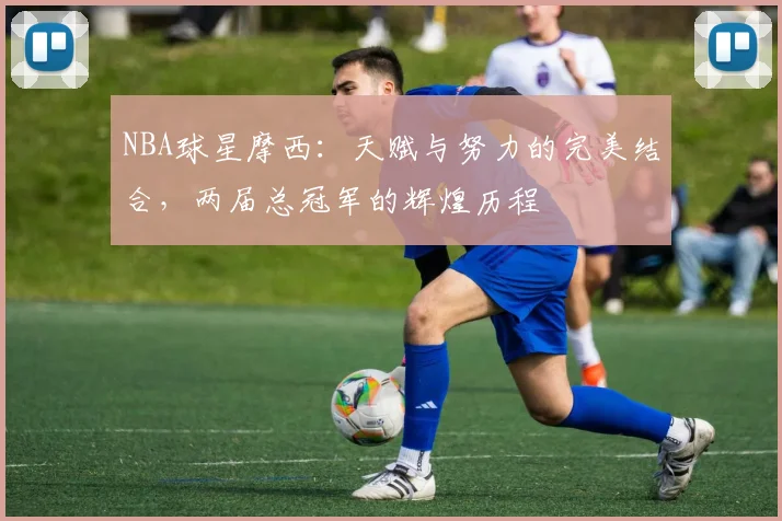 NBA球星摩西：天赋与努力的完美结合，两届总冠军的辉煌历程