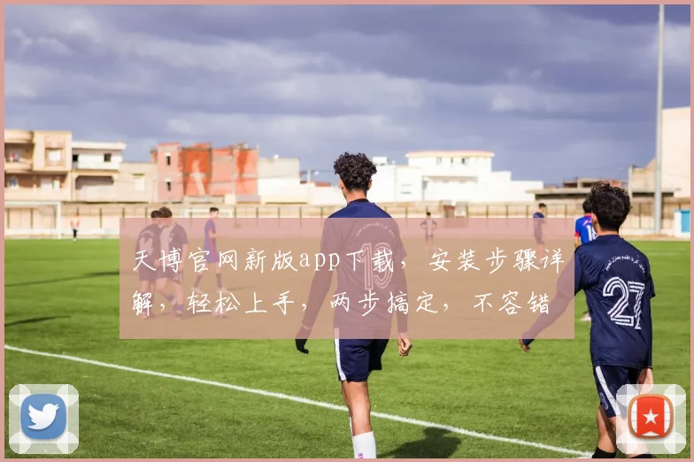 天博官网新版app下载，安装步骤详解，轻松上手，两步搞定，不容错过，快来体验