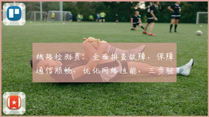 线路检测页：全面排查故障，保障通信顺畅，优化网络性能，三步轻松解决