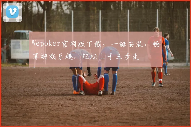 Wepoker官网版下载，一键安装，畅享游戏乐趣，轻松上手三步走