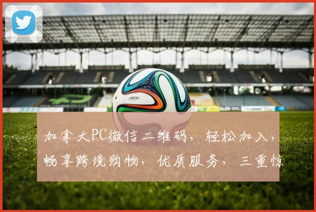加拿大PC微信二维码，轻松加入，畅享跨境购物，优质服务，三重惊喜，不容错过