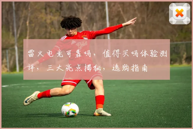 雷火电竞可靠吗，值得买吗体验测评，三大亮点揭秘，选购指南