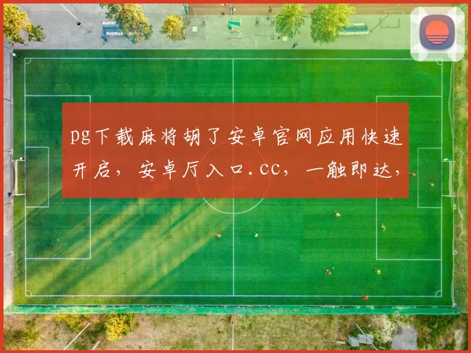 pg下载麻将胡了安卓官网应用快速开启，安卓厅入口.cc，一触即达，畅玩无忧