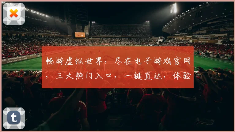 畅游虚拟世界，尽在电子游戏官网，三大热门入口，一键直达，体验非凡