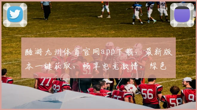 酷游九州体育官网app下载，最新版本一键获取，畅享电竞激情，绿色无毒