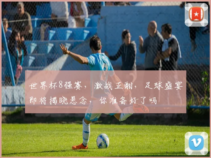 世界杯8强赛，激战正酣，足球盛宴即将揭晓悬念，你准备好了吗