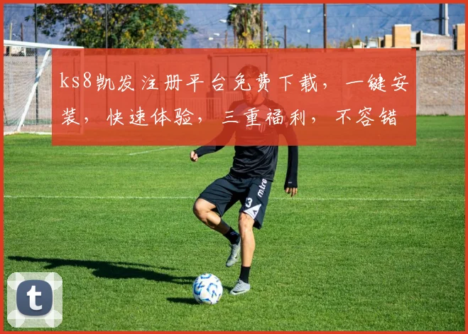 ks8凯发注册平台免费下载，一键安装，快速体验，三重福利，不容错过，立即下载