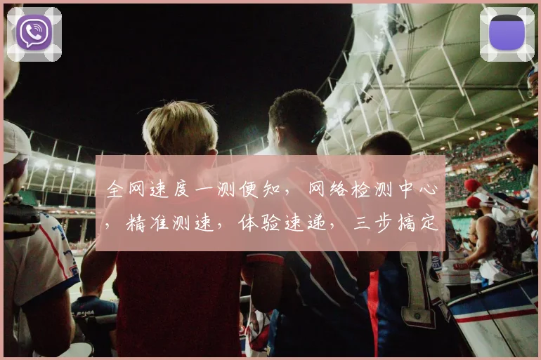 全网速度一测便知，网络检测中心，精准测速，体验速递，三步搞定