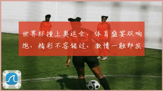 世界杯撞上奥运会，体育盛宴双响炮，精彩不容错过，激情一触即发