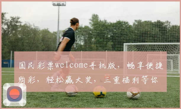 国民彩票welcome手机版，畅享便捷购彩，轻松赢大奖，三重福利等你来