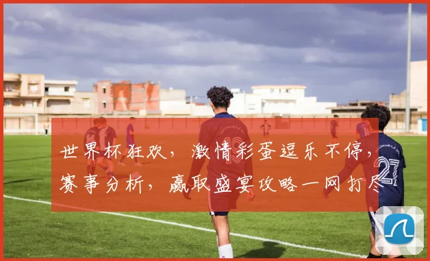 世界杯狂欢，激情彩蛋逗乐不停，赛事分析，赢取盛宴攻略一网打尽，敬请期待