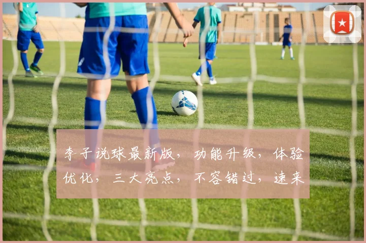 李子说球最新版，功能升级，体验优化，三大亮点，不容错过，速来体验