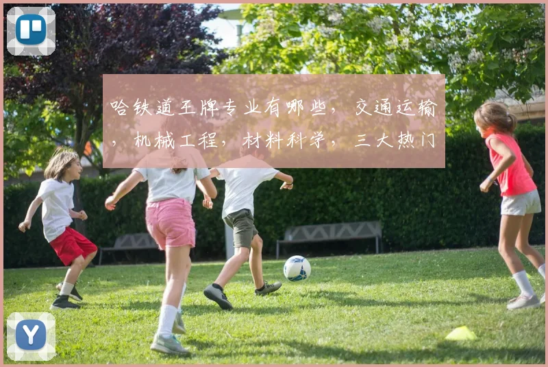 哈铁道王牌专业有哪些，交通运输，机械工程，材料科学，三大热门专业齐飞